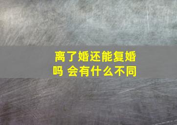 离了婚还能复婚吗 会有什么不同